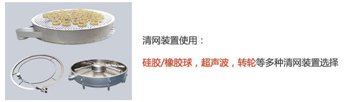 搖擺篩清網(wǎng)裝置使用：硅膠/橡膠球，超聲波，轉(zhuǎn)輪等多種清網(wǎng)裝置選擇。
