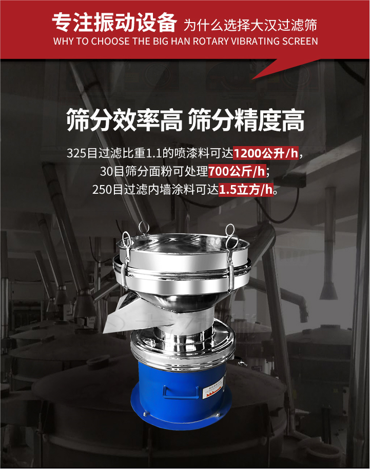 大漢過濾篩篩分效率高,精度高;325目過濾比重1:1的噴油漆可達1200公升/時;30目篩粉面粉可處理700公斤/時;250目過濾內(nèi)墻涂料可達1.5立方/h;過濾篩廠家直銷價格便宜。過濾篩適用物料：粘液粉末都可以使用具體產(chǎn)品如下：奶制品，油漆，泥漿，淀粉，果汁等。